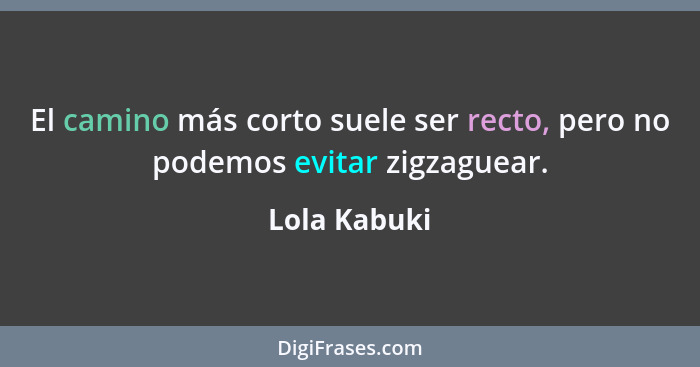 El camino más corto suele ser recto, pero no podemos evitar zigzaguear.... - Lola Kabuki