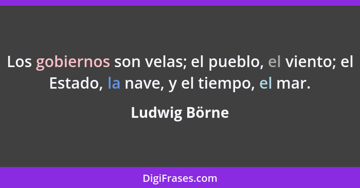 Los gobiernos son velas; el pueblo, el viento; el Estado, la nave, y el tiempo, el mar.... - Ludwig Börne