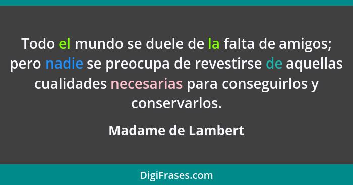 Todo el mundo se duele de la falta de amigos; pero nadie se preocupa de revestirse de aquellas cualidades necesarias para consegui... - Madame de Lambert