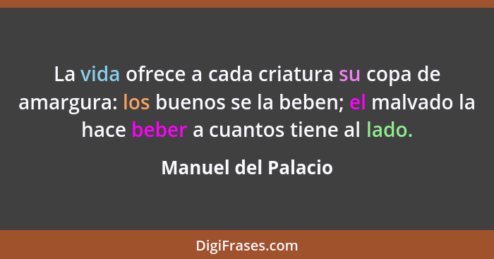 La vida ofrece a cada criatura su copa de amargura: los buenos se la beben; el malvado la hace beber a cuantos tiene al lado.... - Manuel del Palacio