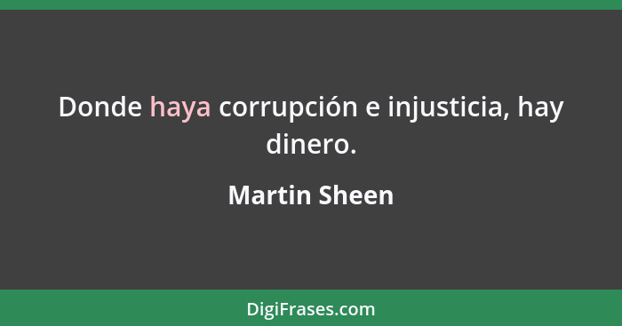 Donde haya corrupción e injusticia, hay dinero.... - Martin Sheen
