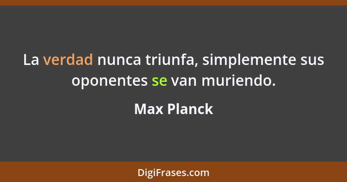 La verdad nunca triunfa, simplemente sus oponentes se van muriendo.... - Max Planck