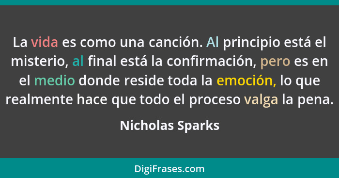 La vida es como una canción. Al principio está el misterio, al final está la confirmación, pero es en el medio donde reside toda la... - Nicholas Sparks