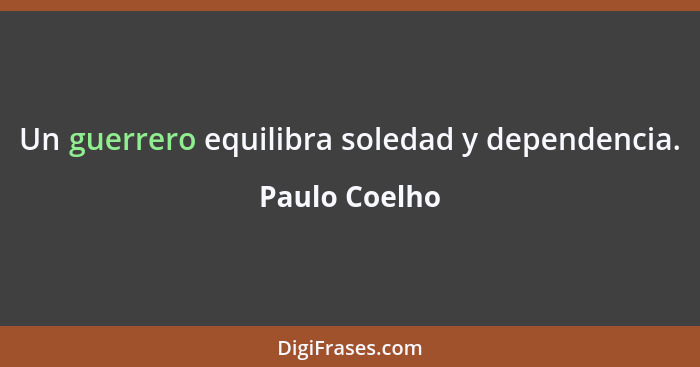 Un guerrero equilibra soledad y dependencia.... - Paulo Coelho