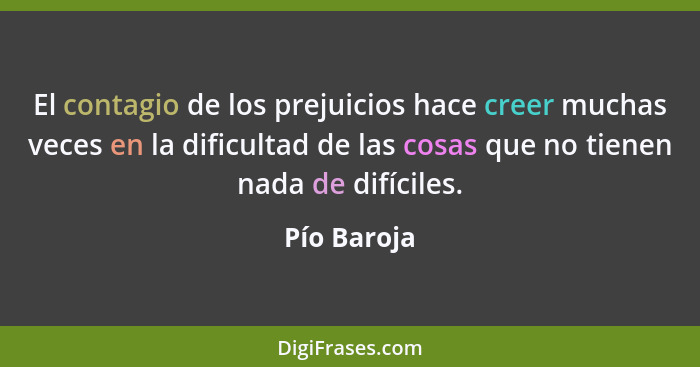 El contagio de los prejuicios hace creer muchas veces en la dificultad de las cosas que no tienen nada de difíciles.... - Pío Baroja