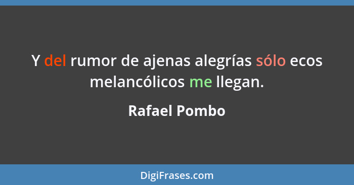 Y del rumor de ajenas alegrías sólo ecos melancólicos me llegan.... - Rafael Pombo