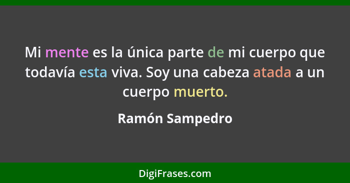 Mi mente es la única parte de mi cuerpo que todavía esta viva. Soy una cabeza atada a un cuerpo muerto.... - Ramón Sampedro