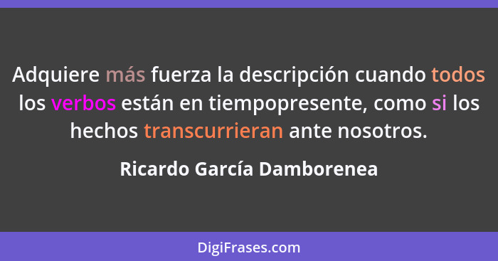 Adquiere más fuerza la descripción cuando todos los verbos están en tiempopresente, como si los hechos transcurrieran ante... - Ricardo García Damborenea