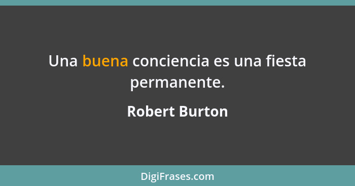 Una buena conciencia es una fiesta permanente.... - Robert Burton