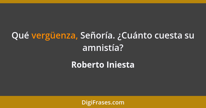 Qué vergüenza, Señoría. ¿Cuánto cuesta su amnistía?... - Roberto Iniesta