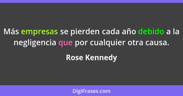 Más empresas se pierden cada año debido a la negligencia que por cualquier otra causa.... - Rose Kennedy