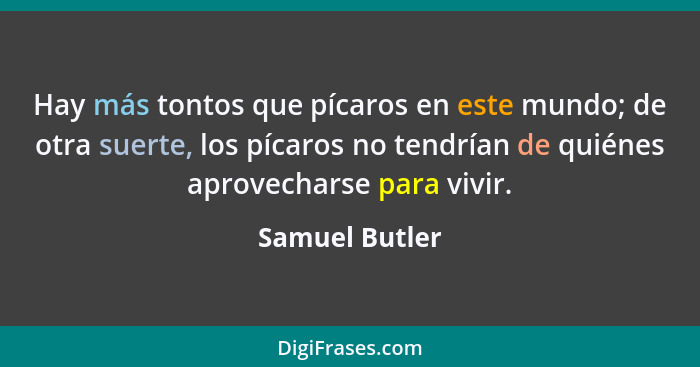 Hay más tontos que pícaros en este mundo; de otra suerte, los pícaros no tendrían de quiénes aprovecharse para vivir.... - Samuel Butler