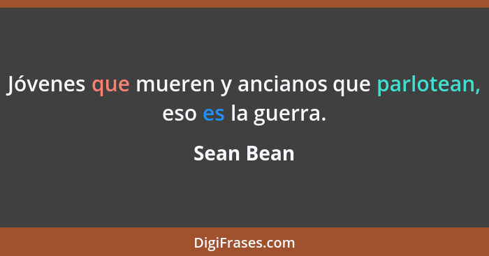 Jóvenes que mueren y ancianos que parlotean, eso es la guerra.... - Sean Bean