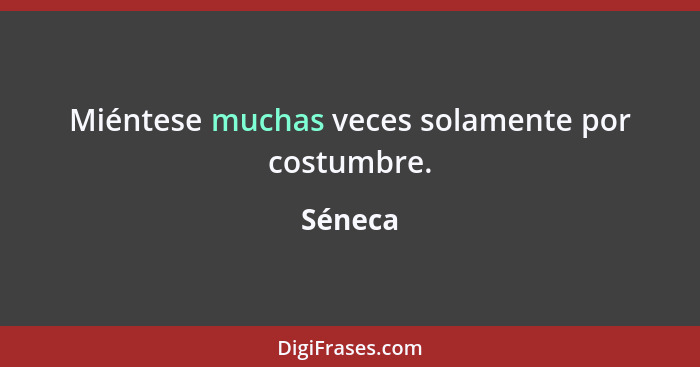 Miéntese muchas veces solamente por costumbre.... - Séneca