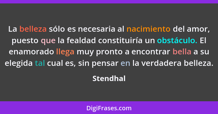 La belleza sólo es necesaria al nacimiento del amor, puesto que la fealdad constituiría un obstáculo. El enamorado llega muy pronto a encon... - Stendhal