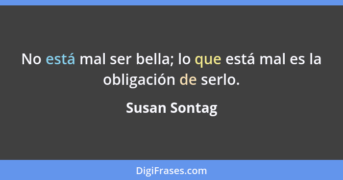 No está mal ser bella; lo que está mal es la obligación de serlo.... - Susan Sontag