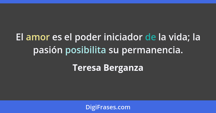 El amor es el poder iniciador de la vida; la pasión posibilita su permanencia.... - Teresa Berganza