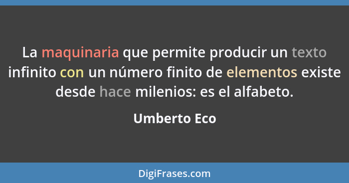 La maquinaria que permite producir un texto infinito con un número finito de elementos existe desde hace milenios: es el alfabeto.... - Umberto Eco