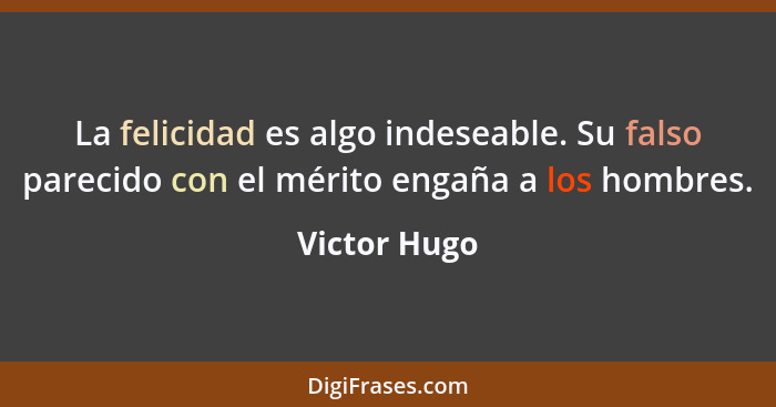 La felicidad es algo indeseable. Su falso parecido con el mérito engaña a los hombres.... - Victor Hugo