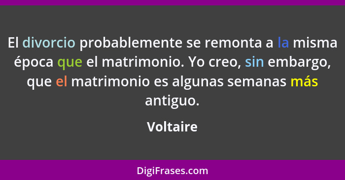 El divorcio probablemente se remonta a la misma época que el matrimonio. Yo creo, sin embargo, que el matrimonio es algunas semanas más ant... - Voltaire