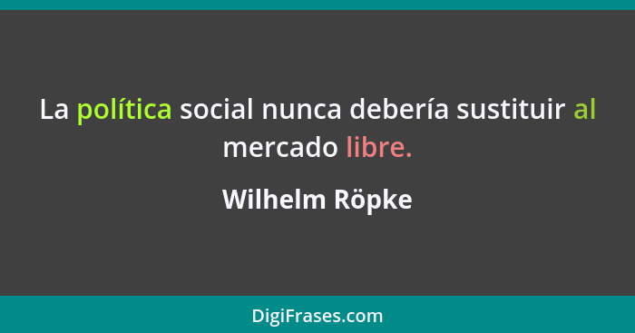 La política social nunca debería sustituir al mercado libre.... - Wilhelm Röpke