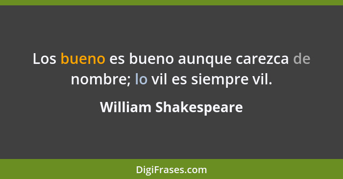 Los bueno es bueno aunque carezca de nombre; lo vil es siempre vil.... - William Shakespeare