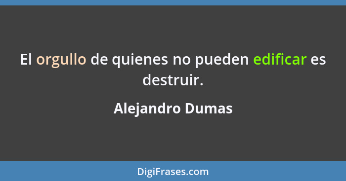 El orgullo de quienes no pueden edificar es destruir.... - Alejandro Dumas