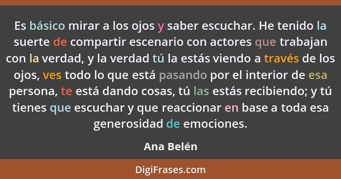 Es básico mirar a los ojos y saber escuchar. He tenido la suerte de compartir escenario con actores que trabajan con la verdad, y la verda... - Ana Belén