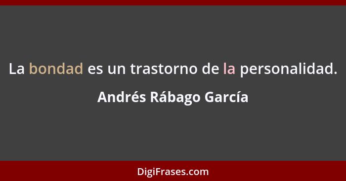 La bondad es un trastorno de la personalidad.... - Andrés Rábago García