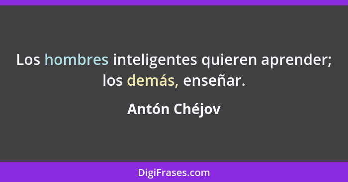 Los hombres inteligentes quieren aprender; los demás, enseñar.... - Antón Chéjov