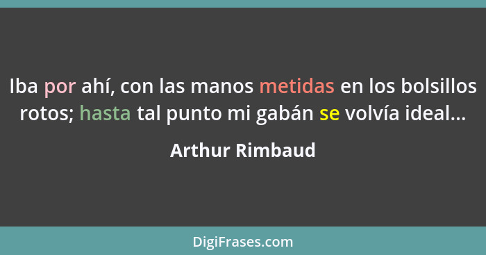 Iba por ahí, con las manos metidas en los bolsillos rotos; hasta tal punto mi gabán se volvía ideal...... - Arthur Rimbaud