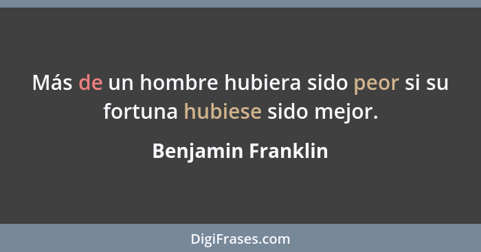 Más de un hombre hubiera sido peor si su fortuna hubiese sido mejor.... - Benjamin Franklin