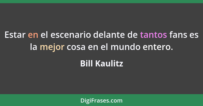 Estar en el escenario delante de tantos fans es la mejor cosa en el mundo entero.... - Bill Kaulitz