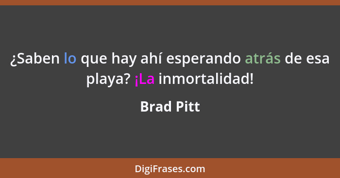 ¿Saben lo que hay ahí esperando atrás de esa playa? ¡La inmortalidad!... - Brad Pitt