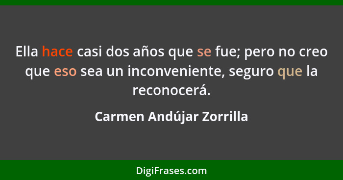 Ella hace casi dos años que se fue; pero no creo que eso sea un inconveniente, seguro que la reconocerá.... - Carmen Andújar Zorrilla