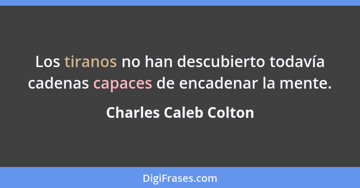 Los tiranos no han descubierto todavía cadenas capaces de encadenar la mente.... - Charles Caleb Colton