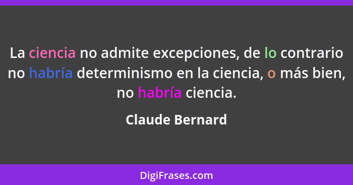 La ciencia no admite excepciones, de lo contrario no habría determinismo en la ciencia, o más bien, no habría ciencia.... - Claude Bernard