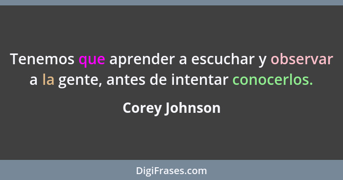 Tenemos que aprender a escuchar y observar a la gente, antes de intentar conocerlos.... - Corey Johnson