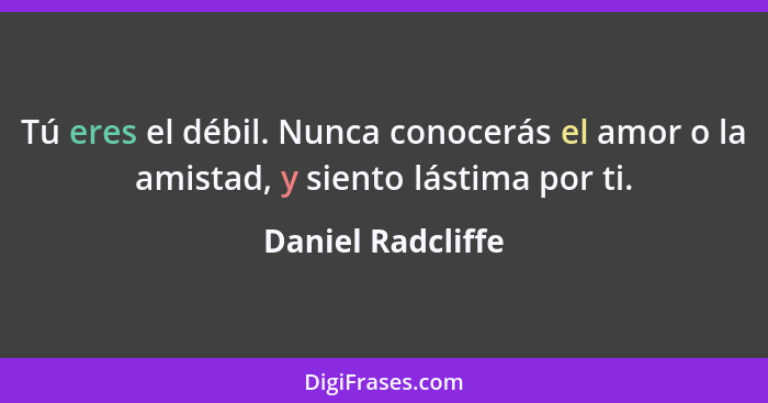 Tú eres el débil. Nunca conocerás el amor o la amistad, y siento lástima por ti.... - Daniel Radcliffe
