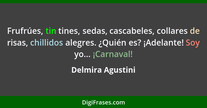 Frufrúes, tin tines, sedas, cascabeles, collares de risas, chillidos alegres. ¿Quién es? ¡Adelante! Soy yo... ¡Carnaval!... - Delmira Agustini