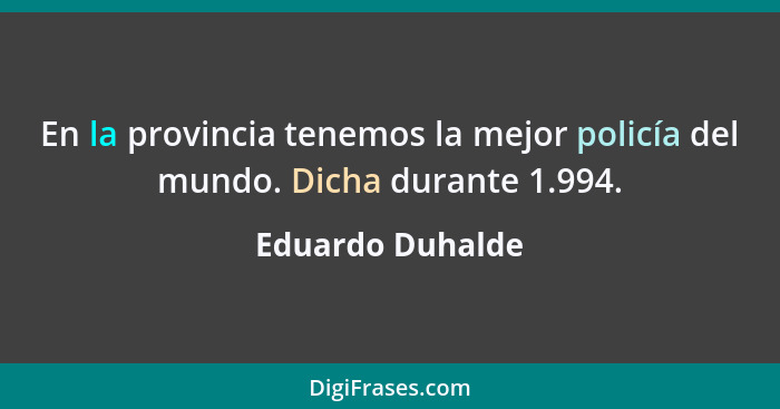 En la provincia tenemos la mejor policía del mundo. Dicha durante 1.994.... - Eduardo Duhalde