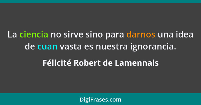 La ciencia no sirve sino para darnos una idea de cuan vasta es nuestra ignorancia.... - Félicité Robert de Lamennais