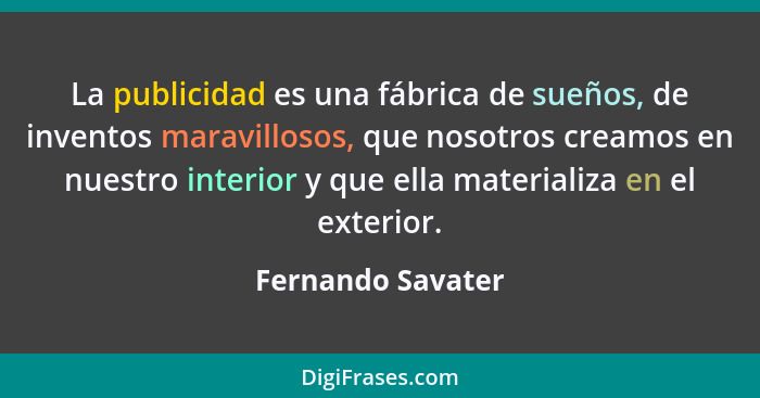 La publicidad es una fábrica de sueños, de inventos maravillosos, que nosotros creamos en nuestro interior y que ella materializa e... - Fernando Savater