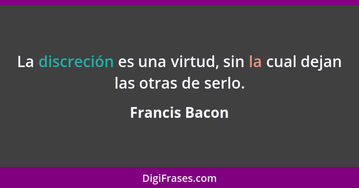 La discreción es una virtud, sin la cual dejan las otras de serlo.... - Francis Bacon