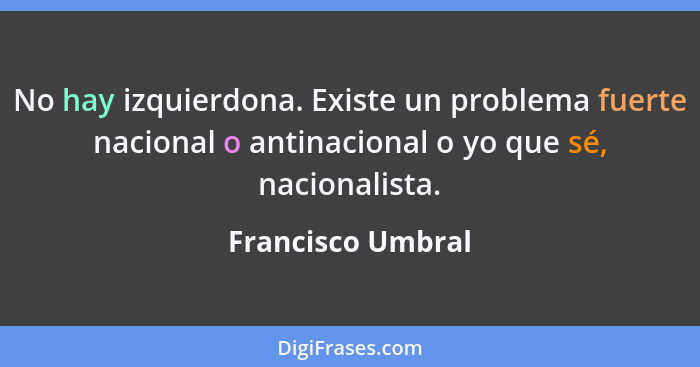 No hay izquierdona. Existe un problema fuerte nacional o antinacional o yo que sé, nacionalista.... - Francisco Umbral