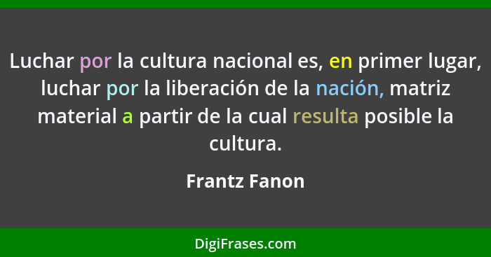 Luchar por la cultura nacional es, en primer lugar, luchar por la liberación de la nación, matriz material a partir de la cual resulta... - Frantz Fanon