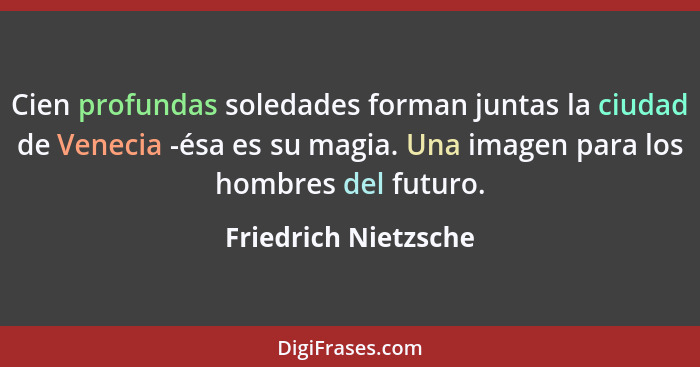 Cien profundas soledades forman juntas la ciudad de Venecia -ésa es su magia. Una imagen para los hombres del futuro.... - Friedrich Nietzsche