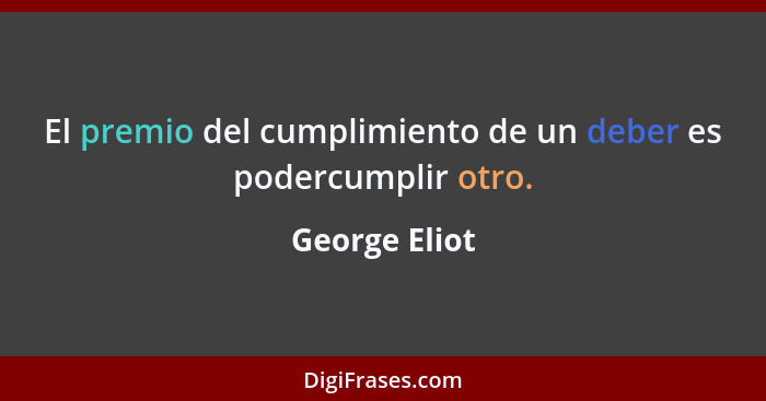 El premio del cumplimiento de un deber es podercumplir otro.... - George Eliot