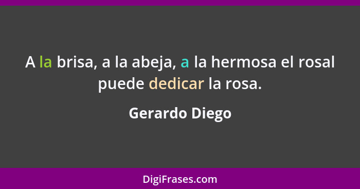 A la brisa, a la abeja, a la hermosa el rosal puede dedicar la rosa.... - Gerardo Diego