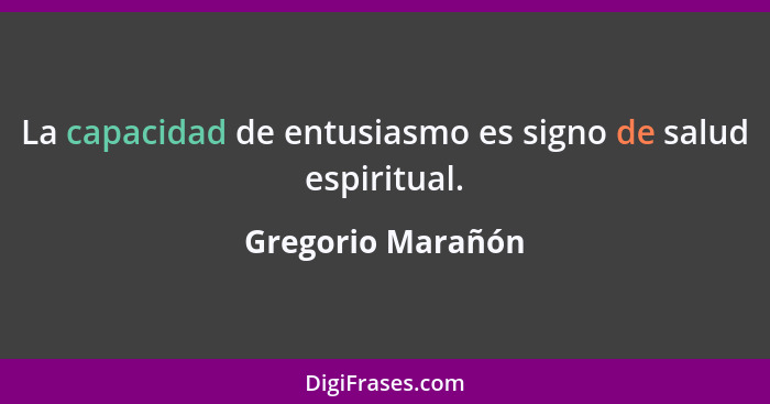 La capacidad de entusiasmo es signo de salud espiritual.... - Gregorio Marañón
